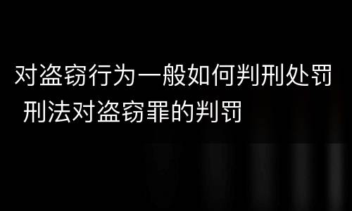 对盗窃行为一般如何判刑处罚 刑法对盗窃罪的判罚