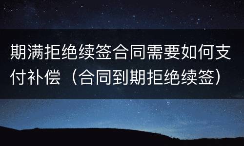 期满拒绝续签合同需要如何支付补偿（合同到期拒绝续签）