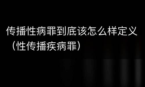 传播性病罪到底该怎么样定义（性传播疾病罪）