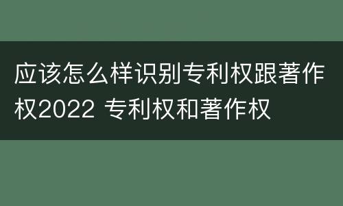 应该怎么样识别专利权跟著作权2022 专利权和著作权