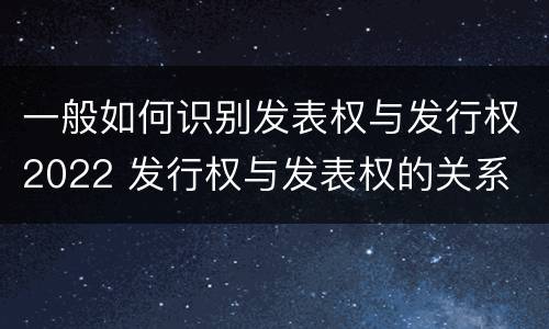 一般如何识别发表权与发行权2022 发行权与发表权的关系