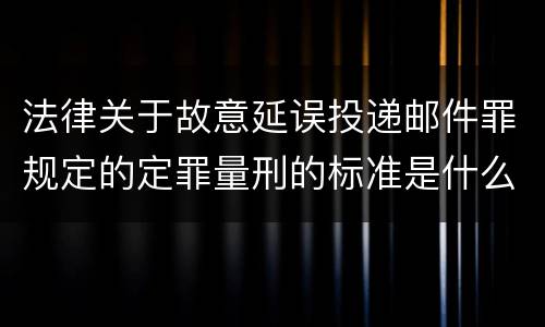 法律关于故意延误投递邮件罪规定的定罪量刑的标准是什么