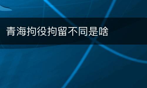 青海拘役拘留不同是啥