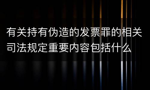 有关持有伪造的发票罪的相关司法规定重要内容包括什么