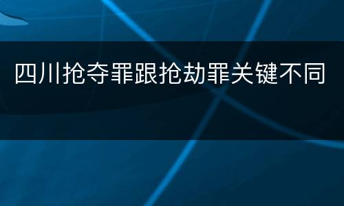 四川抢夺罪跟抢劫罪关键不同