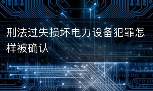刑法过失损坏电力设备犯罪怎样被确认