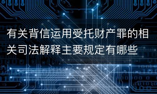 有关背信运用受托财产罪的相关司法解释主要规定有哪些
