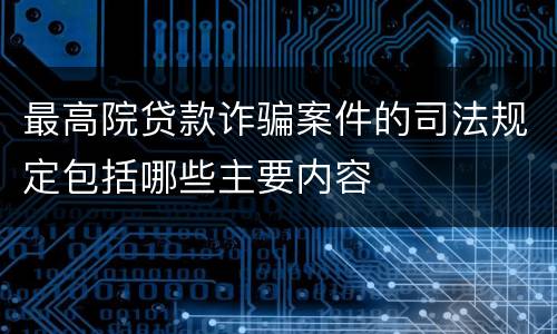 最高院贷款诈骗案件的司法规定包括哪些主要内容