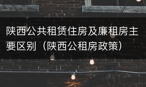 陕西公共租赁住房及廉租房主要区别（陕西公租房政策）