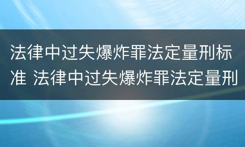法律中过失爆炸罪法定量刑标准 法律中过失爆炸罪法定量刑标准是