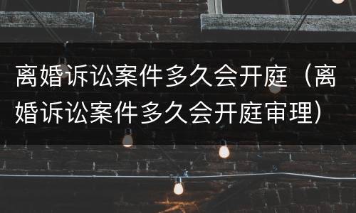 离婚诉讼案件多久会开庭（离婚诉讼案件多久会开庭审理）