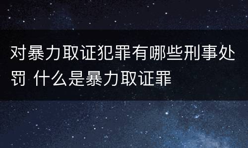 对暴力取证犯罪有哪些刑事处罚 什么是暴力取证罪