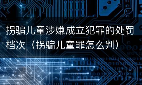 拐骗儿童涉嫌成立犯罪的处罚档次（拐骗儿童罪怎么判）