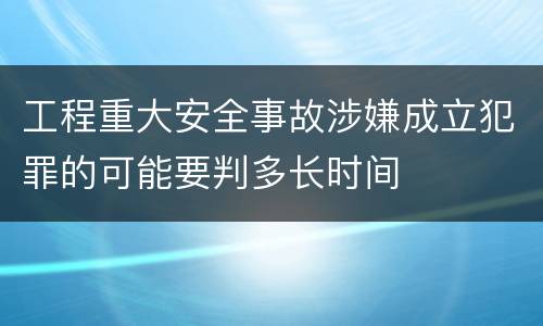 工程重大安全事故涉嫌成立犯罪的可能要判多长时间