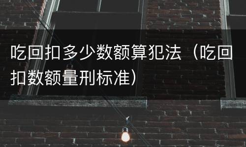 吃回扣多少数额算犯法（吃回扣数额量刑标准）