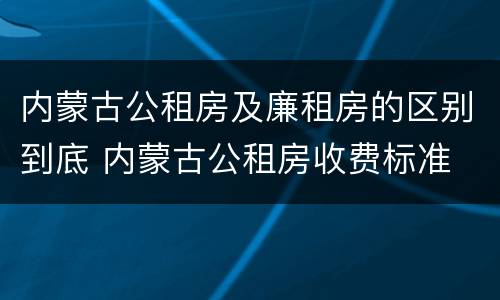 内蒙古公租房及廉租房的区别到底 内蒙古公租房收费标准