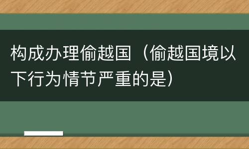 构成办理偷越国（偷越国境以下行为情节严重的是）