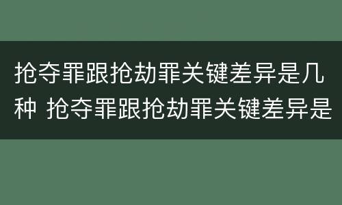 抢夺罪跟抢劫罪关键差异是几种 抢夺罪跟抢劫罪关键差异是几种情况