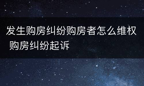 发生购房纠纷购房者怎么维权 购房纠纷起诉