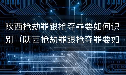 陕西抢劫罪跟抢夺罪要如何识别（陕西抢劫罪跟抢夺罪要如何识别判刑）