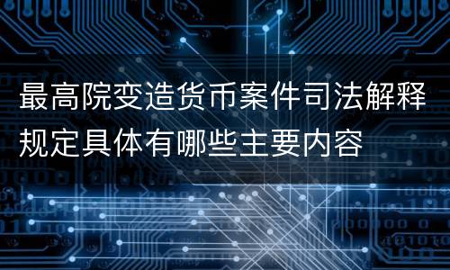 最高院变造货币案件司法解释规定具体有哪些主要内容