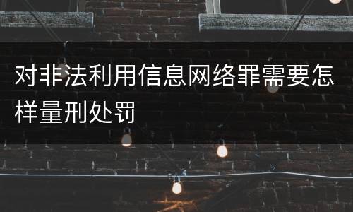 对非法利用信息网络罪需要怎样量刑处罚