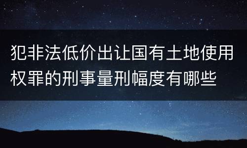犯非法低价出让国有土地使用权罪的刑事量刑幅度有哪些