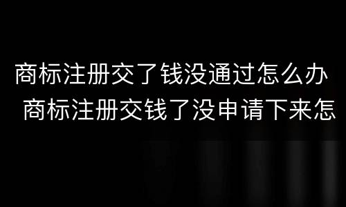 商标注册交了钱没通过怎么办 商标注册交钱了没申请下来怎么办