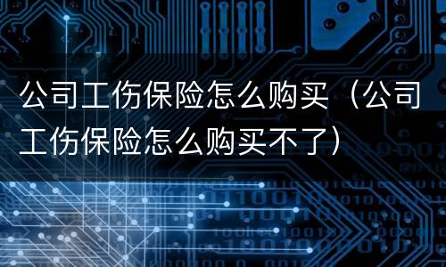 公司工伤保险怎么购买（公司工伤保险怎么购买不了）