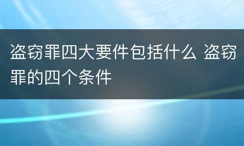盗窃罪四大要件包括什么 盗窃罪的四个条件