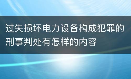 过失损坏电力设备构成犯罪的刑事判处有怎样的内容