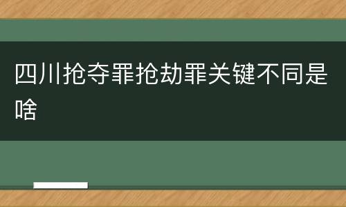 四川抢夺罪抢劫罪关键不同是啥