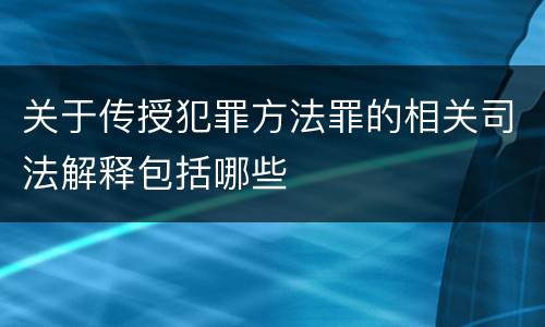 关于传授犯罪方法罪的相关司法解释包括哪些