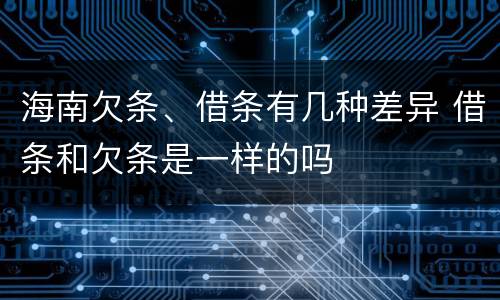 海南欠条、借条有几种差异 借条和欠条是一样的吗
