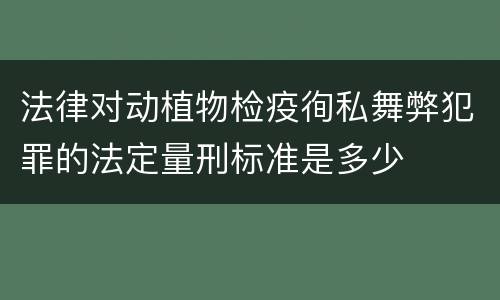 法律对动植物检疫徇私舞弊犯罪的法定量刑标准是多少