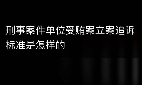 刑事案件单位受贿案立案追诉标准是怎样的