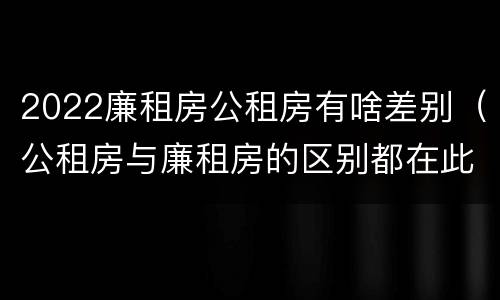 2022廉租房公租房有啥差别（公租房与廉租房的区别都在此,别再搞错了!）