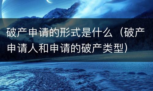 破产申请的形式是什么（破产申请人和申请的破产类型）