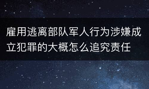 雇用逃离部队军人行为涉嫌成立犯罪的大概怎么追究责任