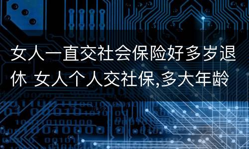 女人一直交社会保险好多岁退休 女人个人交社保,多大年龄退休
