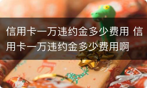 信用卡一万违约金多少费用 信用卡一万违约金多少费用啊