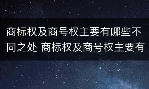 商标权及商号权主要有哪些不同之处 商标权及商号权主要有哪些不同之处呢