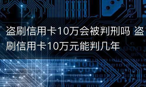 盗刷信用卡10万会被判刑吗 盗刷信用卡10万元能判几年