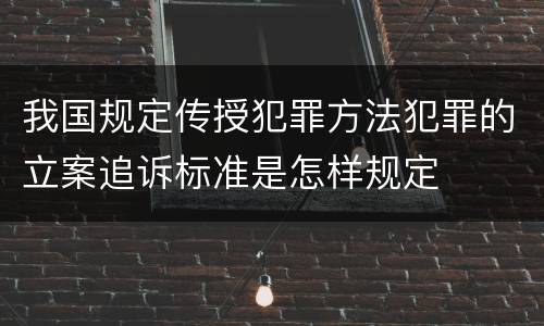我国规定传授犯罪方法犯罪的立案追诉标准是怎样规定