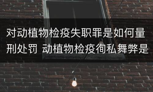 对动植物检疫失职罪是如何量刑处罚 动植物检疫徇私舞弊是故意犯罪吗