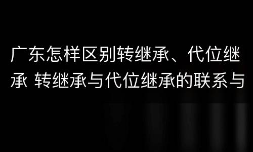 广东怎样区别转继承、代位继承 转继承与代位继承的联系与区别?