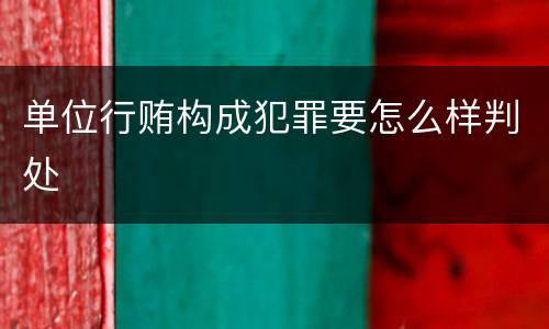 单位行贿构成犯罪要怎么样判处