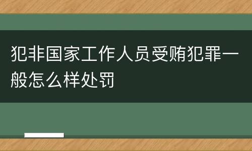 犯非国家工作人员受贿犯罪一般怎么样处罚