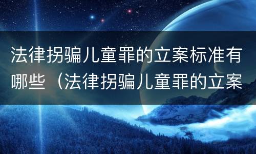 法律拐骗儿童罪的立案标准有哪些（法律拐骗儿童罪的立案标准有哪些条款）