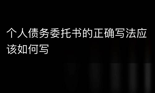 个人债务委托书的正确写法应该如何写